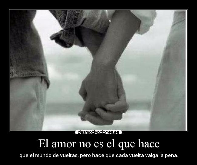 El amor no es el que hace - que el mundo de vueltas, pero hace que cada vuelta valga la pena.