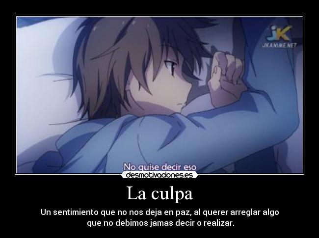 La culpa - Un sentimiento que no nos deja en paz, al querer arreglar algo
que no debimos jamas decir o realizar.