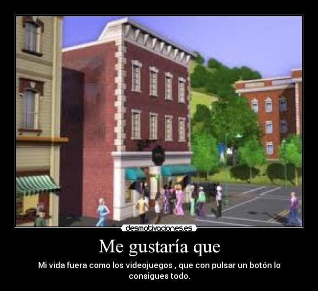 Me gustaría que - Mi vida fuera como los videojuegos , que con pulsar un botón lo consigues todo.