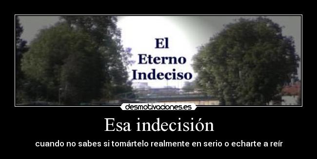 Esa indecisión - cuando no sabes si tomártelo realmente en serio o echarte a reír