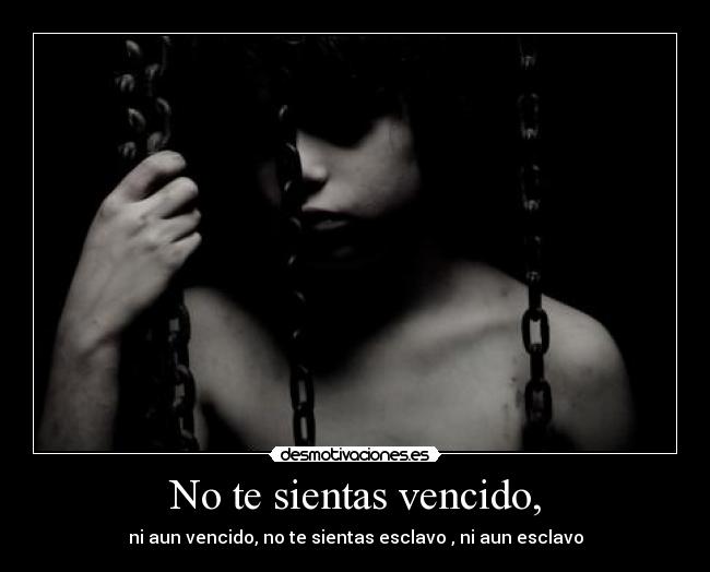 No te sientas vencido, - ni aun vencido, no te sientas esclavo , ni aun esclavo