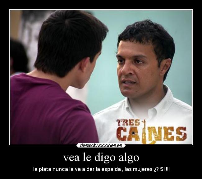 vea le digo algo - la plata nunca le va a dar la espalda , las mujeres ¿? SI !!!