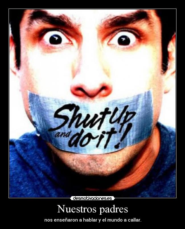 Nuestros padres - nos enseñaron a hablar y el mundo a callar.