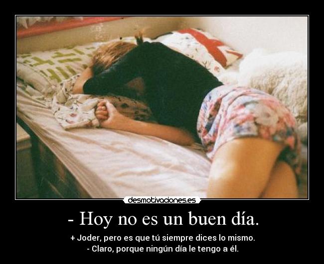 - Hoy no es un buen día. - + Joder, pero es que tú siempre dices lo mismo.
- Claro, porque ningún día le tengo a él.