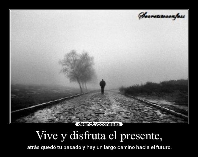 Vive y disfruta el presente, - atrás quedó tu pasado y hay un largo camino hacia el futuro.