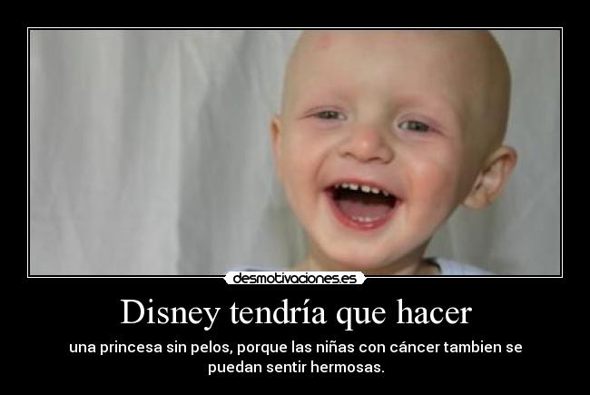 Disney tendría que hacer - una princesa sin pelos, porque las niñas con cáncer tambien se
puedan sentir hermosas.