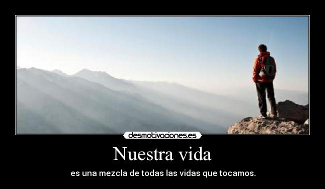 Nuestra vida - es una mezcla de todas las vidas que tocamos.