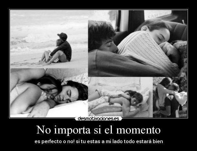No importa si el momento - es perfecto o no! si tu estas a mi lado todo estará bien