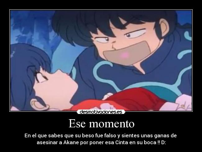 Ese momento - En el que sabes que su beso fue falso y sientes unas ganas de
asesinar a Akane por poner esa Cinta en su boca !! D: