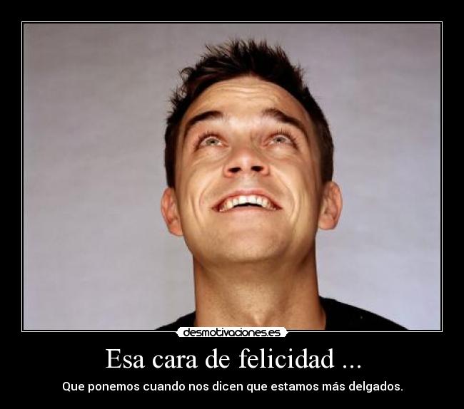 Esa cara de felicidad ... - Que ponemos cuando nos dicen que estamos más delgados.