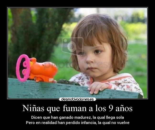 Niñas que fuman a los 9 años - Dicen que han ganado madurez, la qual llega sola
Pero en realidad han perdido infancia, la qual no vuelve