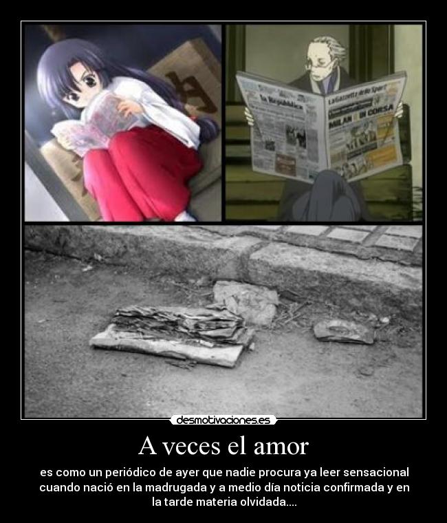 A veces el amor - es como un periódico de ayer que nadie procura ya leer sensacional
cuando nació en la madrugada y a medio día noticia confirmada y en
la tarde materia olvidada....
