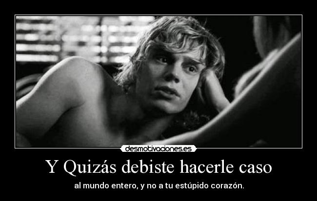 Y Quizás debiste hacerle caso - al mundo entero, y no a tu estúpido corazón.