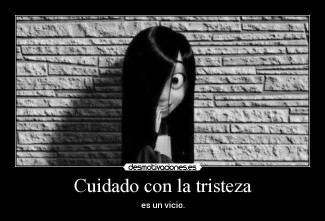 Cuidado con la tristeza - es un vicio.