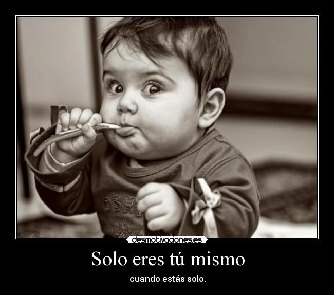 Solo eres tú mismo - cuando estás solo.