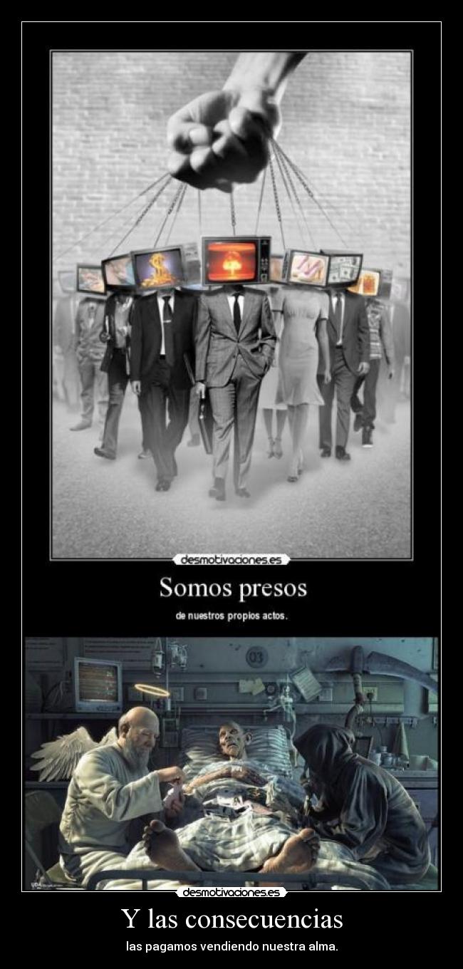Y las consecuencias - las pagamos vendiendo nuestra alma.