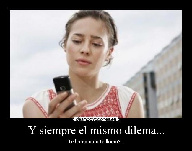 Y siempre el mismo dilema... - Te llamo o no te llamo?...