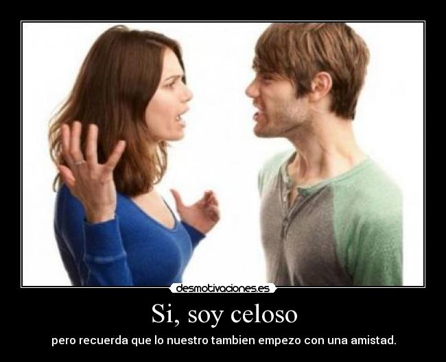 Si, soy celoso - pero recuerda que lo nuestro tambien empezo con una amistad.