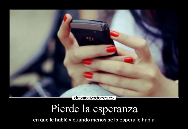 Pierde la esperanza - en que le hablé y cuando menos se lo espera le habla.