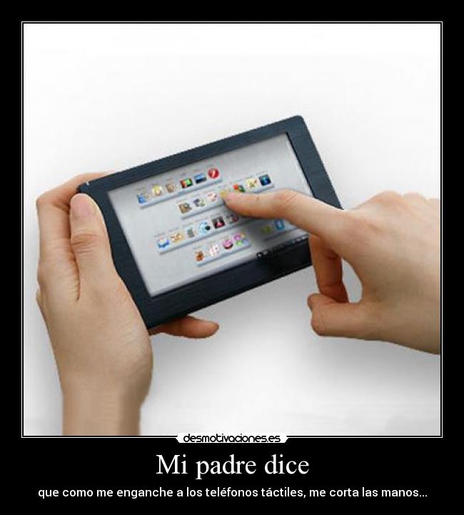 Mi padre dice - que como me enganche a los teléfonos táctiles, me corta las manos...