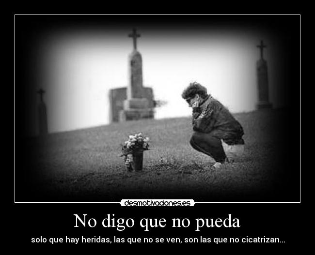 No digo que no pueda - solo que hay heridas, las que no se ven, son las que no cicatrizan...