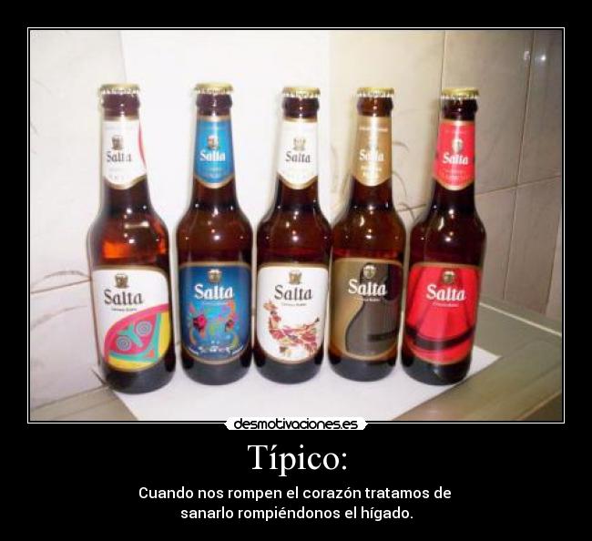 Típico: - Cuando nos rompen el corazón tratamos de
sanarlo rompiéndonos el hígado.