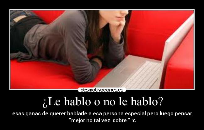 ¿Le hablo o no le hablo? - esas ganas de querer hablarle a esa persona especial pero luego pensar
mejor no tal vez sobre :c
