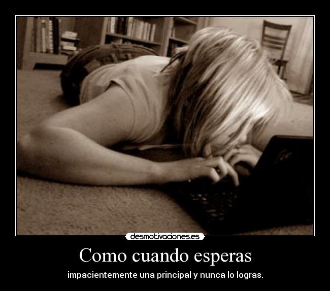 Como cuando esperas - impacientemente una principal y nunca lo logras.