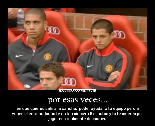 por esas veces... - en que quieres salir a la cancha, poder ayudar a tu equipo pero a
veces el entrenador no te da tan siquiera 5 minutos y tu te mueres por
jugar eso realmente desmotiva