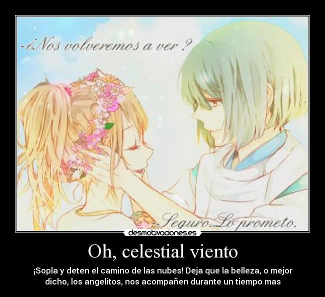 Oh, celestial viento - ¡Sopla y deten el camino de las nubes! Deja que la belleza, o mejor
dicho, los angelitos, nos acompañen durante un tiempo mas