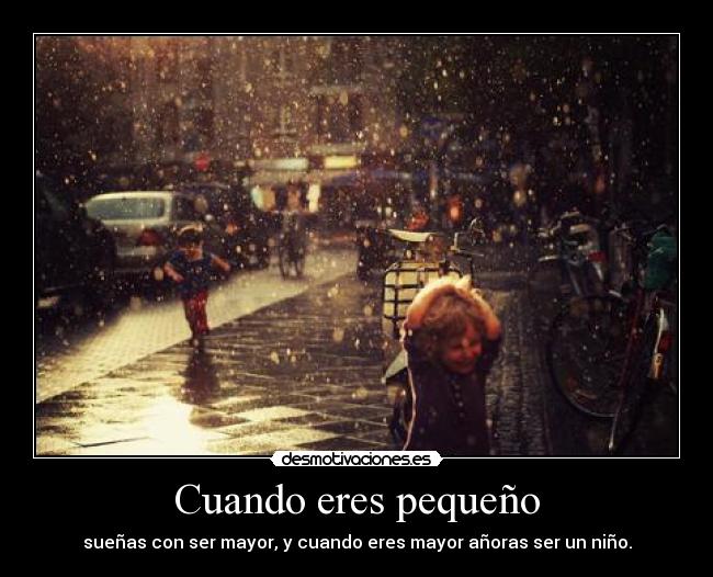 Cuando eres pequeño - sueñas con ser mayor, y cuando eres mayor añoras ser un niño.