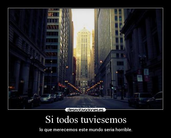 Si todos tuviesemos - lo que merecemos este mundo seria horrible.