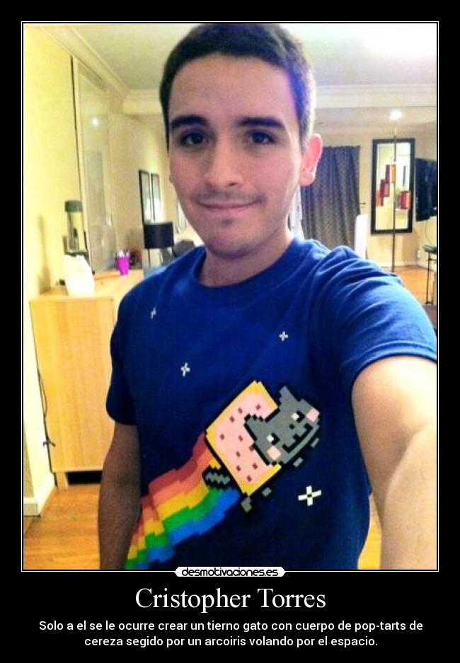 Cristopher Torres - Solo a el se le ocurre crear un tierno gato con cuerpo de pop-tarts de
cereza segido por un arcoiris volando por el espacio.