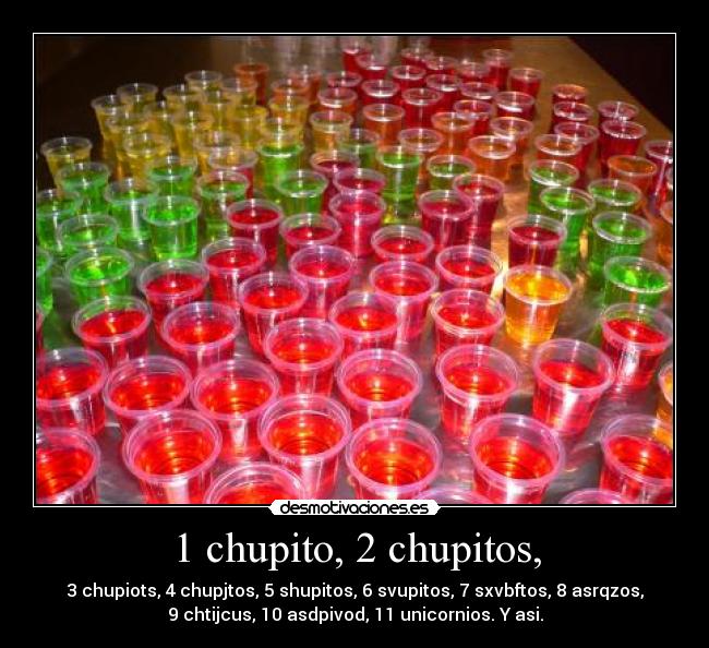 1 chupito, 2 chupitos, - 3 chupiots, 4 chupjtos, 5 shupitos, 6 svupitos, 7 sxvbftos, 8 asrqzos,
9 chtijcus, 10 asdpivod, 11 unicornios. Y asi.