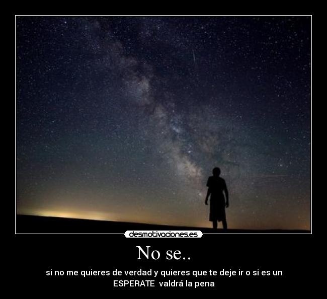 No se.. - si no me quieres de verdad y quieres que te deje ir o si es un
ESPERATE valdrá la pena