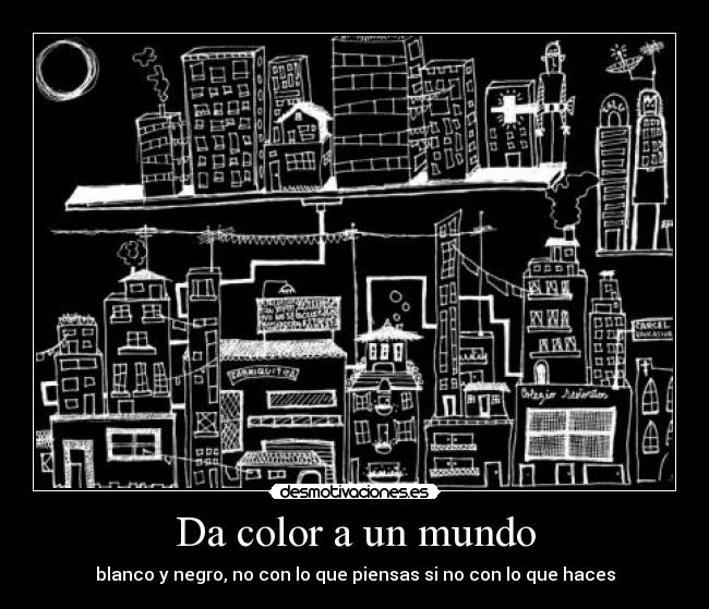 Da color a un mundo - blanco y negro, no con lo que piensas si no con lo que haces