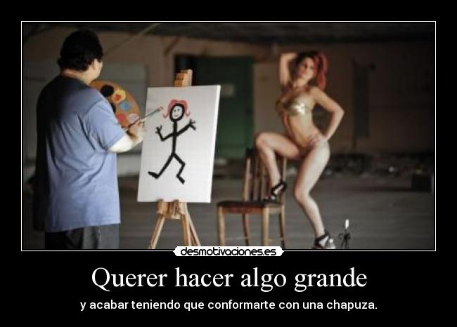 Querer hacer algo grande -