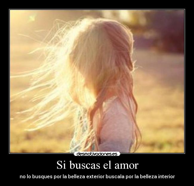 Si buscas el amor - no lo busques por la belleza exterior buscala por la belleza interior