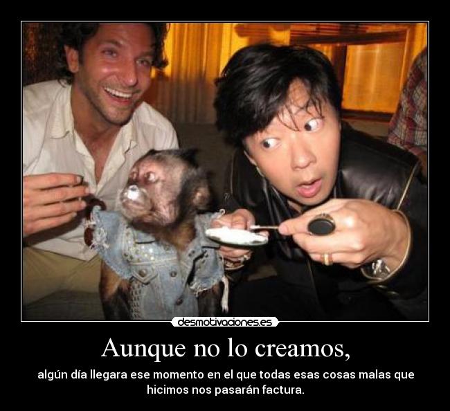 Aunque no lo creamos, - algún día llegara ese momento en el que todas esas cosas malas que
hicimos nos pasarán factura.