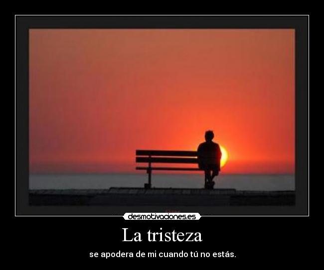 La tristeza - se apodera de mi cuando tú no estás.