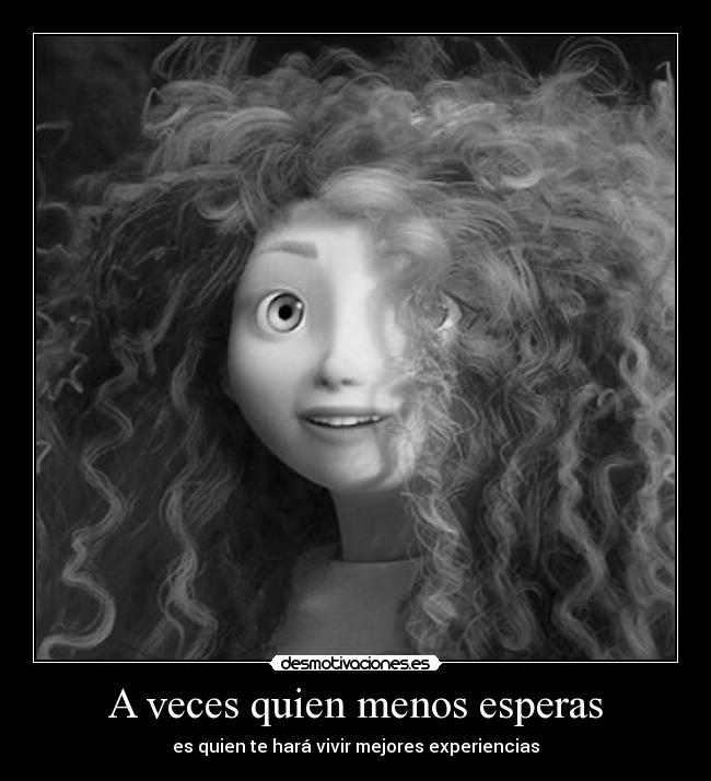 A veces quien menos esperas - es quien te hará vivir mejores experiencias