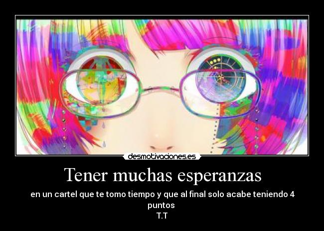 Tener muchas esperanzas - en un cartel que te tomo tiempo y que al final solo acabe teniendo 4 puntos 
T.T