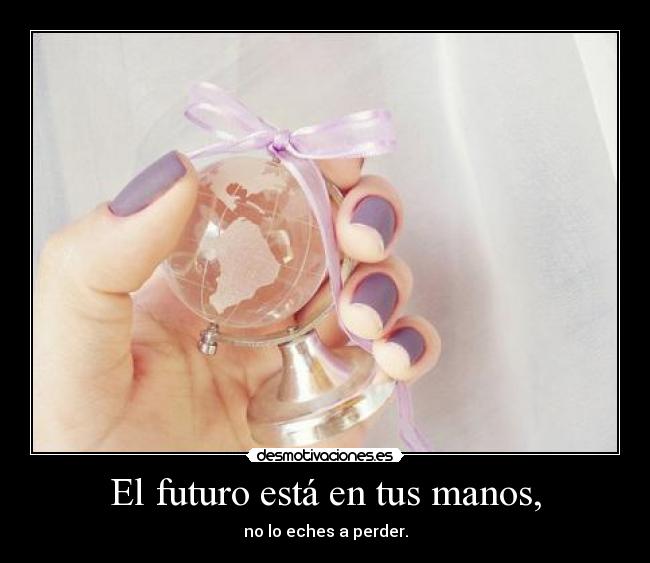 El futuro está en tus manos, - no lo eches a perder.