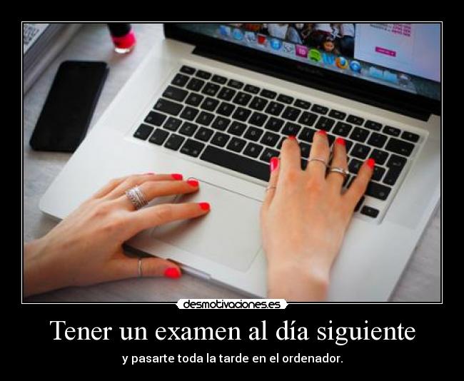 Tener un examen al día siguiente - y pasarte toda la tarde en el ordenador.