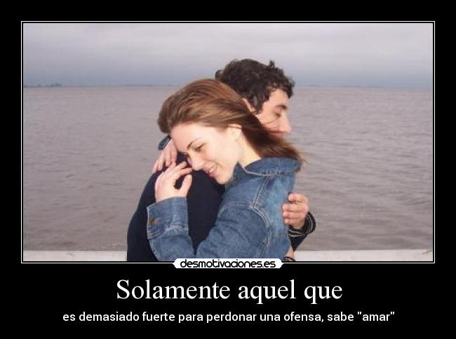 Solamente aquel que - es demasiado fuerte para perdonar una ofensa, sabe amar