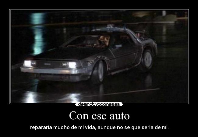 Con ese auto - repararía mucho de mi vida, aunque no se que seria de mi.