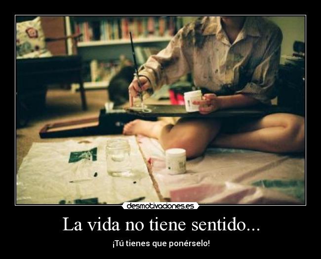 La vida no tiene sentido... - ¡Tú tienes que ponérselo!
