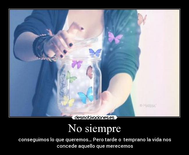 No siempre - conseguimos lo que queremos… Pero tarde o  temprano la vida nos
concede aquello que merecemos