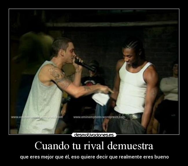 Cuando tu rival demuestra - que eres mejor que él, eso quiere decir que realmente eres bueno