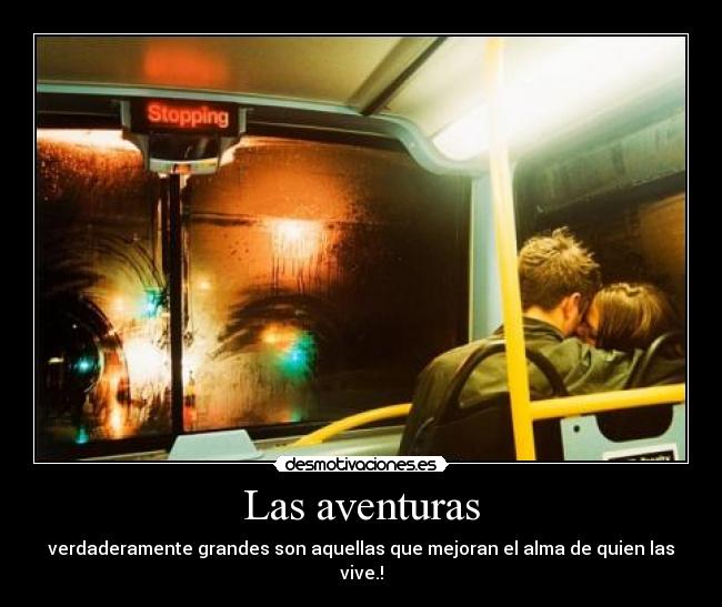 Las aventuras - verdaderamente grandes son aquellas que mejoran el alma de quien las vive.!